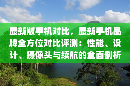 最新版手机对比，最新手机品牌全方位对比评测：性能、设计、摄像头与续航的全面剖析
