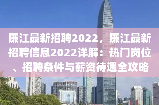 廉江最新招聘2022，廉江最新招聘信息2022详解：热门岗位、招聘条件与薪资待遇全攻略