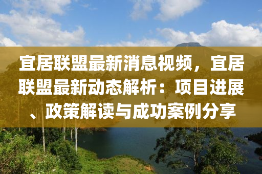 宜居联盟最新消息视频，宜居联盟最新动态解析：项目进展、政策解读与成功案例分享