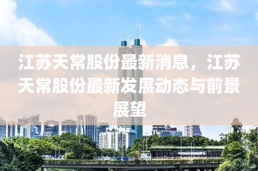 江苏天常股份最新消息，江苏天常股份最新发展动态与前景展望