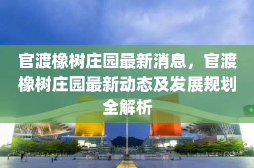官渡橡树庄园最新消息，官渡橡树庄园最新动态及发展规划全解析