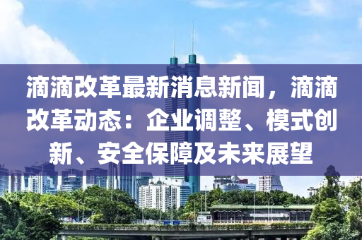 滴滴改革最新消息新闻，滴滴改革动态：企业调整、模式创新、安全保障及未来展望