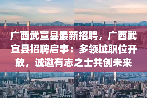 广西武宣县最新招聘，广西武宣县招聘启事：多领域职位开放，诚邀有志之士共创未来