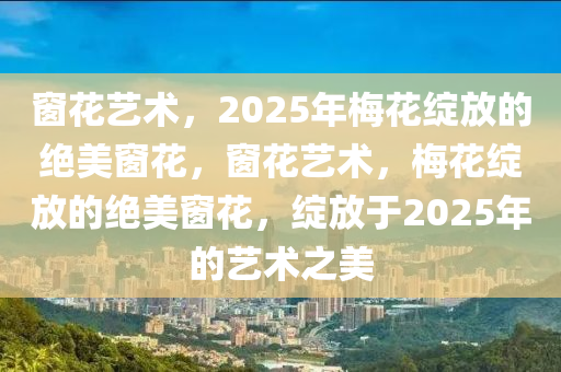 窗花艺术，2025年梅花绽放的绝美窗花，窗花艺术，梅花绽放的绝美窗花，绽放于2025年的艺术之美