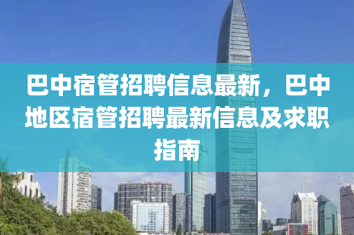 巴中宿管招聘信息最新，巴中地区宿管招聘最新信息及求职指南