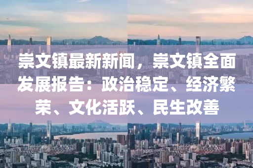 崇文镇最新新闻，崇文镇全面发展报告：政治稳定、经济繁荣、文化活跃、民生改善