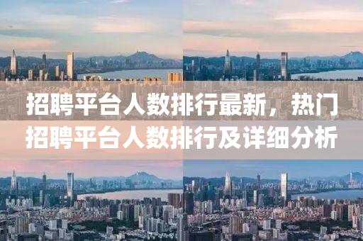 招聘平台人数排行最新，热门招聘平台人数排行及详细分析