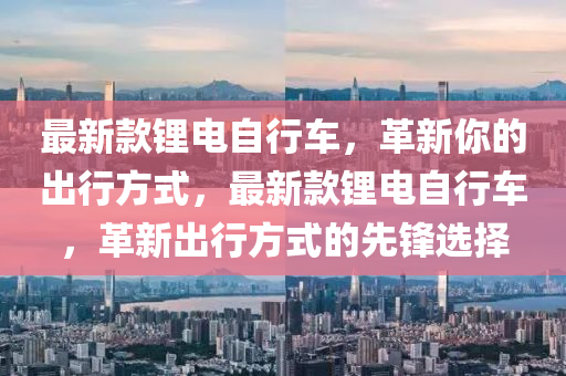 最新款锂电自行车，革新你的出行方式，最新款锂电自行车，革新出行方式的先锋选择