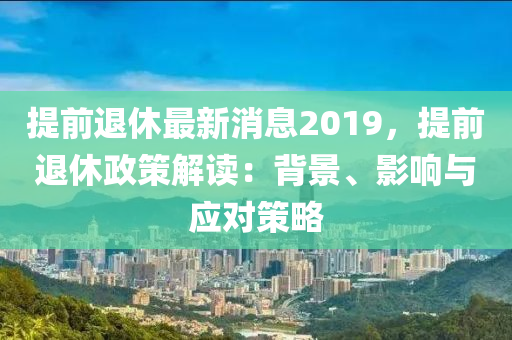 提前退休最新消息2019，提前退休政策解读：背景、影响与应对策略