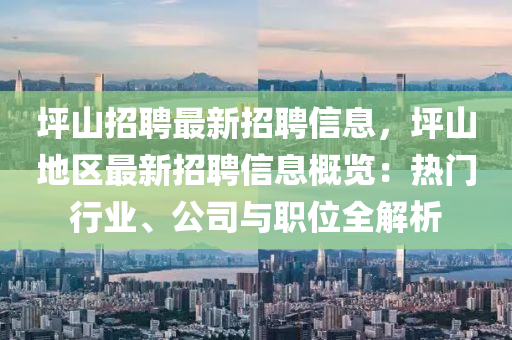 坪山招聘最新招聘信息，坪山地区最新招聘信息概览：热门行业、公司与职位全解析