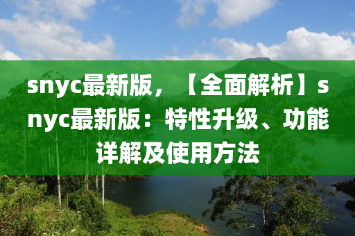snyc最新版，【全面解析】snyc最新版：特性升级、功能详解及使用方法
