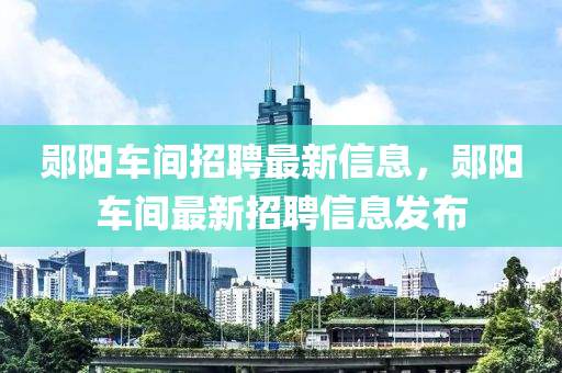 郧阳车间招聘最新信息，郧阳车间最新招聘信息发布