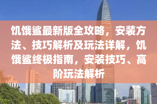 饥饿鲨最新版全攻略，安装方法、技巧解析及玩法详解，饥饿鲨终极指南，安装技巧、高阶玩法解析