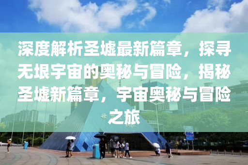 深度解析圣墟最新篇章，探寻无垠宇宙的奥秘与冒险，揭秘圣墟新篇章，宇宙奥秘与冒险之旅