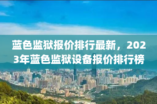 蓝色监狱报价排行最新，2023年蓝色监狱设备报价排行榜