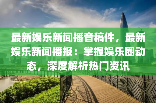 最新娱乐新闻播音稿件，最新娱乐新闻播报：掌握娱乐圈动态，深度解析热门资讯