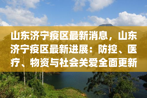 山东济宁疫区最新消息，山东济宁疫区最新进展：防控、医疗、物资与社会关爱全面更新
