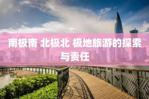南极南 北极北 极地旅游的探索与责任