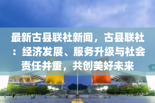 最新古县联社新闻，古县联社：经济发展、服务升级与社会责任并重，共创美好未来