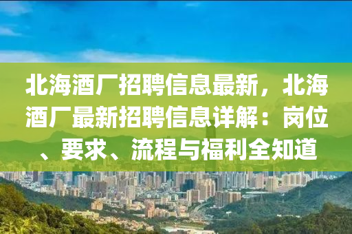 北海酒厂招聘信息最新，北海酒厂最新招聘信息详解：岗位、要求、流程与福利全知道