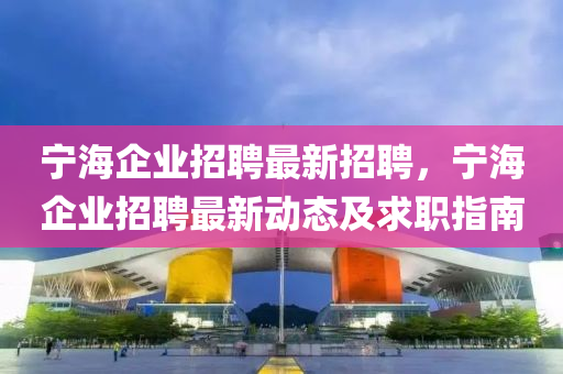 宁海企业招聘最新招聘，宁海企业招聘最新动态及求职指南