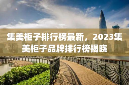 集美柜子排行榜最新，2023集美柜子品牌排行榜揭晓