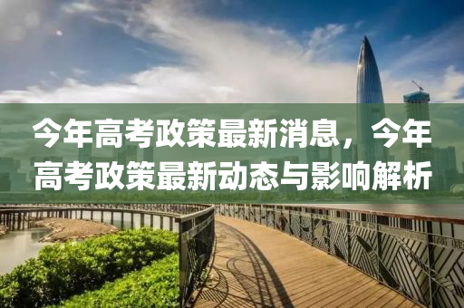 今年高考政策最新消息，今年高考政策最新动态与影响解析