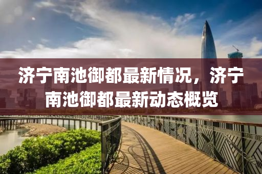 济宁南池御都最新情况，济宁南池御都最新动态概览