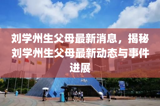 刘学州生父母最新消息，揭秘刘学州生父母最新动态与事件进展