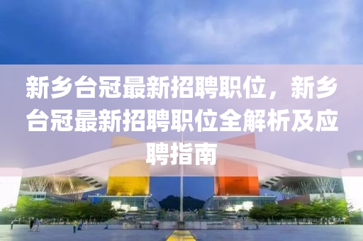 新乡台冠最新招聘职位，新乡台冠最新招聘职位全解析及应聘指南