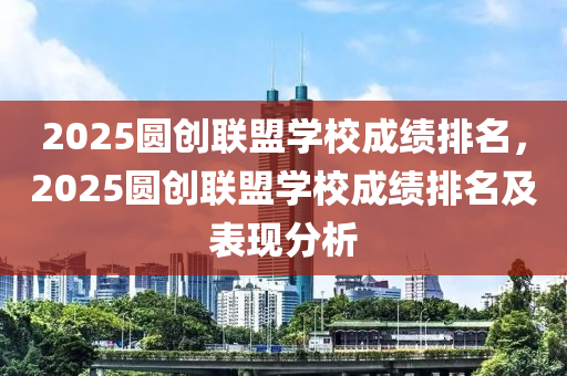 2025圆创联盟学校成绩排名，2025圆创联盟学校成绩排名及表现分析