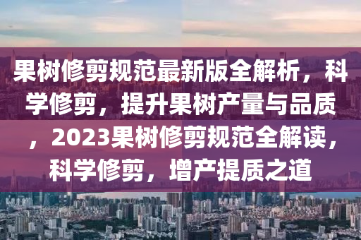 果树修剪规范最新版全解析，科学修剪，提升果树产量与品质，2023果树修剪规范全解读，科学修剪，增产提质之道