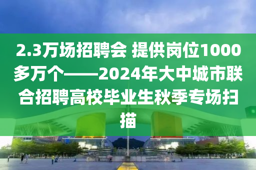 2.3万场招聘会 提供岗位1000多万个——2024年大中城市联合招聘高校毕业生秋季专场扫描
