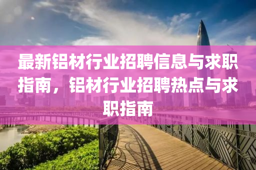 最新铝材行业招聘信息与求职指南，铝材行业招聘热点与求职指南