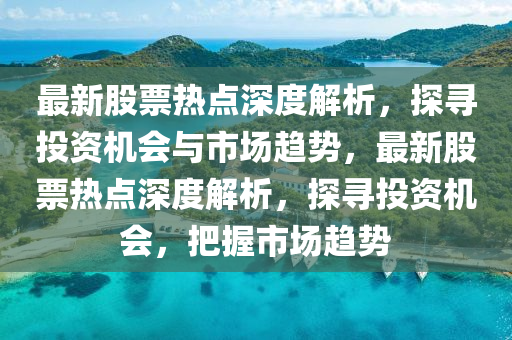 最新股票热点深度解析，探寻投资机会与市场趋势，最新股票热点深度解析，探寻投资机会，把握市场趋势