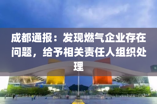 成都通报：发现燃气企业存在问题，给予相关责任人组织处理