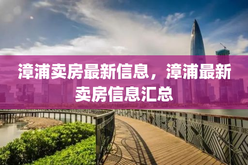 漳浦卖房最新信息，漳浦最新卖房信息汇总