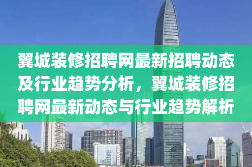 翼城装修招聘网最新招聘动态及行业趋势分析，翼城装修招聘网最新动态与行业趋势解析
