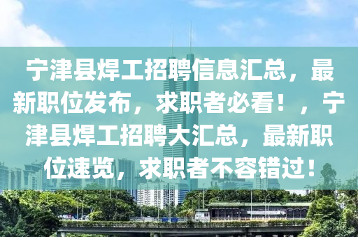 宁津县焊工招聘信息汇总，最新职位发布，求职者必看！，宁津县焊工招聘大汇总，最新职位速览，求职者不容错过！