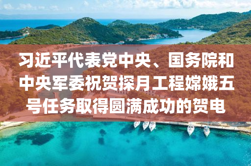 习近平代表党中央、国务院和中央军委祝贺探月工程嫦娥五号任务取得圆满成功的贺电