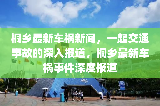 桐乡最新车祸新闻，一起交通事故的深入报道，桐乡最新车祸事件深度报道