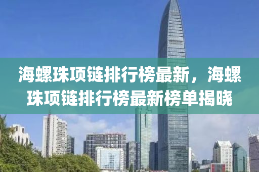 海螺珠项链排行榜最新，海螺珠项链排行榜最新榜单揭晓