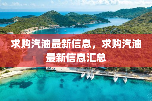 求购汽油最新信息，求购汽油最新信息汇总