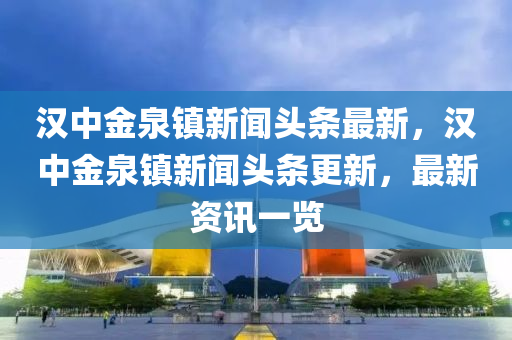 汉中金泉镇新闻头条最新，汉中金泉镇新闻头条更新，最新资讯一览