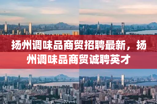 扬州调味品商贸招聘最新，扬州调味品商贸诚聘英才