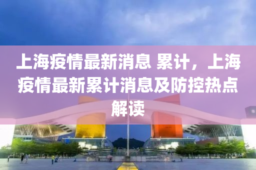 上海疫情最新消息 累计，上海疫情最新累计消息及防控热点解读