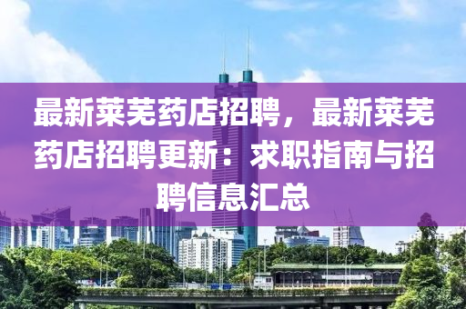最新莱芜药店招聘，最新莱芜药店招聘更新：求职指南与招聘信息汇总