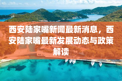 西安陆家嘴新闻最新消息，西安陆家嘴最新发展动态与政策解读