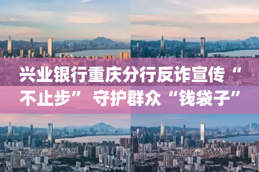 兴业银行重庆分行反诈宣传“不止步” 守护群众“钱袋子”