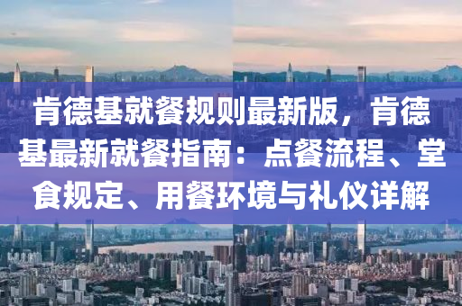 肯德基就餐规则最新版，肯德基最新就餐指南：点餐流程、堂食规定、用餐环境与礼仪详解